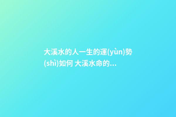 大溪水的人一生的運(yùn)勢(shì)如何 大溪水命的人命運(yùn)好嗎